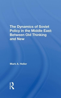 The Dynamics of Soviet Policy in the Middle East: Between Old Thinking and New by Mark A. Heller