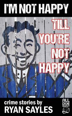 I'm Not Happy Till You're Not Happy by Ryan Sayles