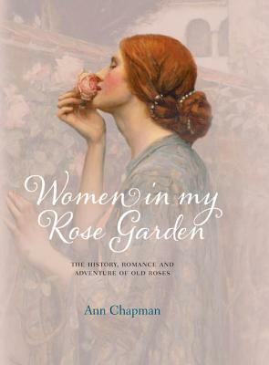 Women in My Rose Garden: The History, Romance and Adventure of Old Roses by Ann Chapman