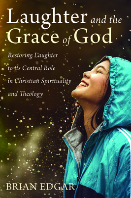 Laughter and the Grace of God: Restoring Laughter to its Central Role in Christian Spirituality and Theology by Brian Edgar