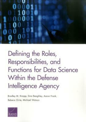 Defining the Roles, Responsibilities, and Functions for Data Science Within the Defense Intelligence Agency by Sina Beaghley, Aaron Frank, Bradley M. Knopp