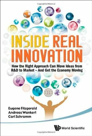 Inside Real Innovation: How the Right Approach Can Move Ideas from R&D to Market -- And Get the Economy Moving by Eugene Fitzgerald, Andreas Wankerl, Carl Schramm