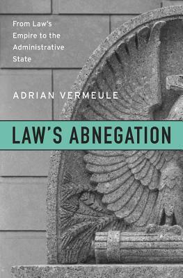 Law's Abnegation: From Law's Empire to the Administrative State by Adrian Vermeule