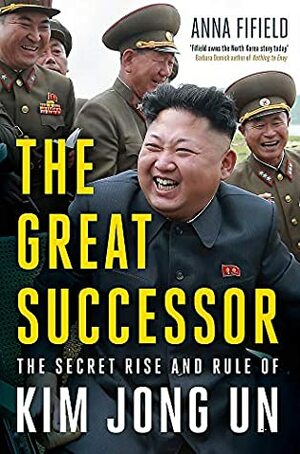 The Great Successor: The Secret Rise and Rule of Kim Jong Un by Anna Fifield