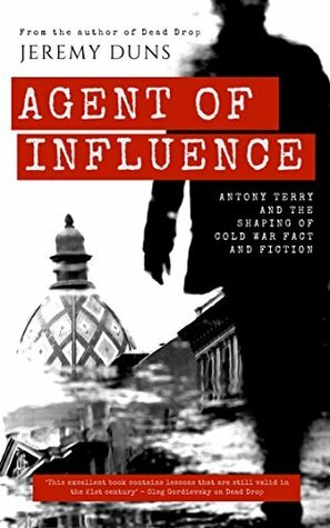 Agent Of Influence: Antony Terry and the Shaping of Cold War Fact and Fiction by Jeremy Duns