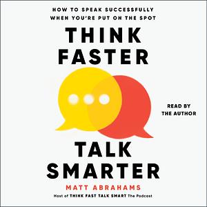 Think Faster, Talk Smarter: How to Speak Successfully When You're Put on the Spot by Matt Abrahams