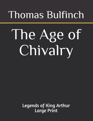 The Age of Chivalry Legends of King Arthur: Large Print by Thomas Bulfinch