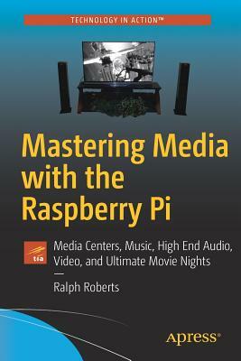 Mastering Media with the Raspberry Pi: Media Centers, Music, High End Audio, Video, and Ultimate Movie Nights by Ralph Roberts