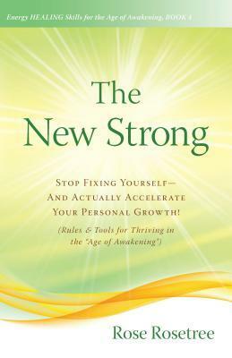 The New Strong: Stop Fixing Yourself-And Actually Accelerate Your Personal Growth! (Rules & Tools for Thriving in the age of Awakening) by Rose Rosetree