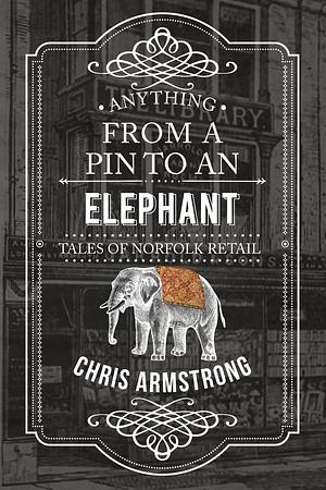 Anything From a Pin to an Elephant: Tales of Norfolk Retail  by C.J. Armstrong