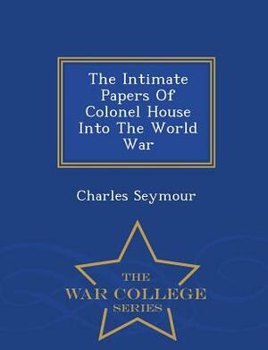 The Intimate Papers of Colonel House Into the World War - War College Series by Charles Seymour