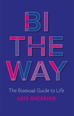 Bi the Way: The Bisexual Guide to Life by Lois Shearing