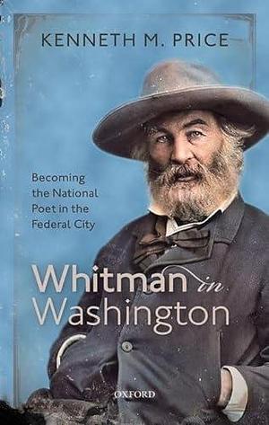 Whitman in Washington: Becoming the National Poet in the Federal City by Kenneth M. Price