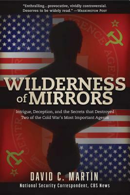 Wilderness of Mirrors: Intrigue, Deception, and the Secrets That Destroyed Two of the Cold War's Most Important Agents by David C. Martin