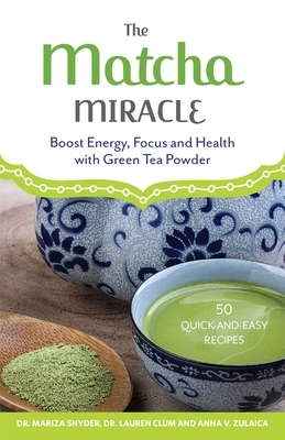 The Matcha Miracle: Boost Energy, Focus and Health with Green Tea Powder by Mariza Snyder, Lauren Clum, Anna V. Zulaica