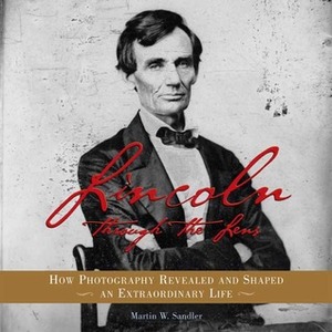 Lincoln Through the Lens: How Photography Revealed and Shaped an Extraordinary Life by Martin W. Sandler