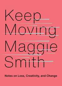 Keep Moving: Notes on Loss, Creativity, and Change by Maggie Smith