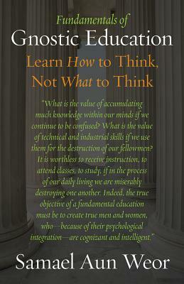 Fundamentals of Gnostic Education: Learn How to Think, Not What to Think by Samael Aun Weor