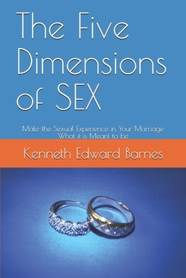 The Five Dimensions of SEX: Make the Sexual Experience in Your Marriage What it is Meant to be by Kenneth Edward Barnes