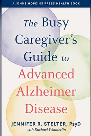 The Busy Caregiver's Guide to Advanced Alzheimer Disease by Jennifer R Stelter