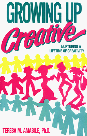 Growing Up Creative: Nurturing a Lifetime of Creativity by Teresa Amabile