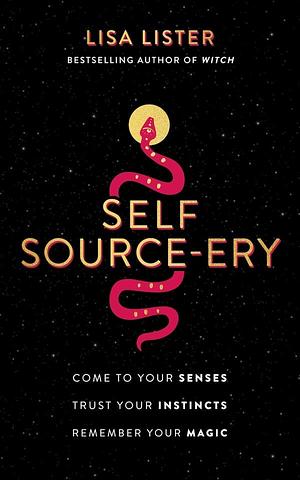 Self-Source-Ery: Come to Your Senses. Trust Your Instincts. Remember Your Magic. by Lisa Lister