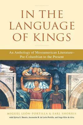 In the Language of Kings: An Anthology of Mesoamerican Literature, Pre-Columbian to the Present by Miguel León-Portilla, Earl Shorris