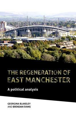 The Regeneration of East Manchester: A Political Analysis by Georgina Blakeley, Brendan Evans