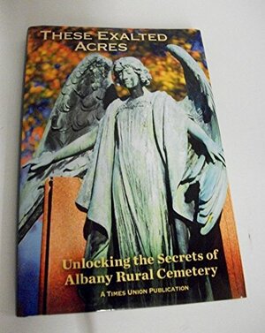 These Exhaulted Acres: Unlocking the Secrets of Albany Rural Cemetery by Paul Grondahl