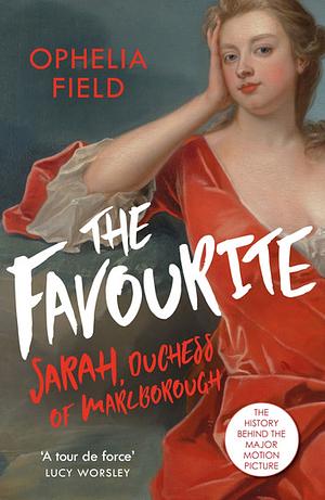 The Favourite: The Life of Sarah Churchill and the History Behind the Major Motion Picture by Ophelia Field