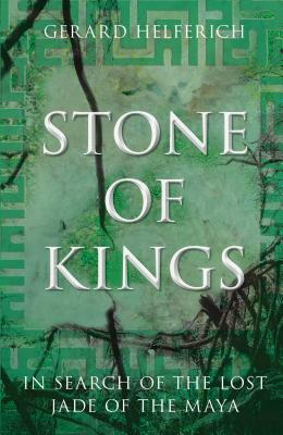 Stone of Kings: In Search of the Lost Jade of the Maya by Gerard Helferich