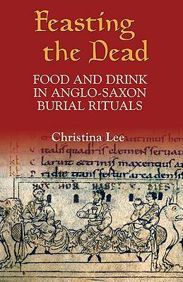 Feasting the Dead: Food and Drink in Anglo-Saxon Burial Rituals by Christina Lee