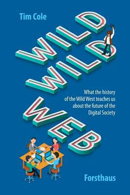 Wild Wild Web: What the History of the Wild West Teaches Us about the Future of the Digital Society by Tim Cole