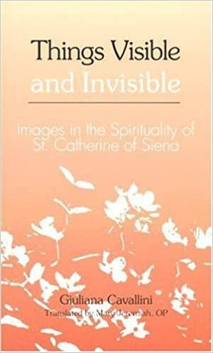 Things Visible and Invisible: Images in the Spirituality of St. Catherine of Siena by Giuliana Cavallini