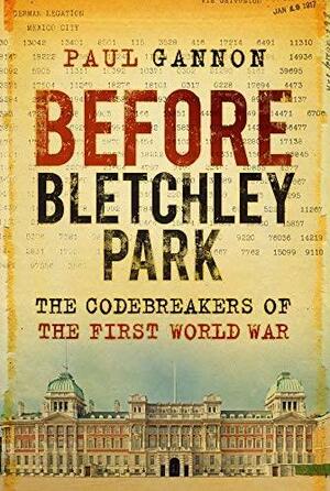 Before Bletchley Park: The Codebreakers of the First World War by Paul Gannon