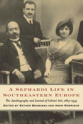 A Sephardi Life in Southeastern Europe: The Autobiography and Journals of Gabriel Arié, 1863-1939 by Aron Rodrigue, Esther Benbassa