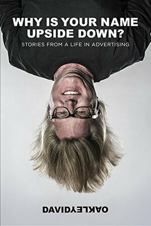 Why Is Your Name Upside Down?: Stories From a Life in Advertising by David Oakley