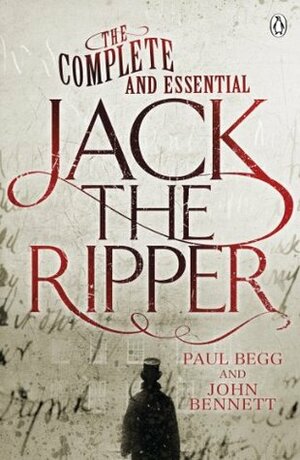 The Complete and Essential Jack the Ripper by John Bennett, Paul Begg