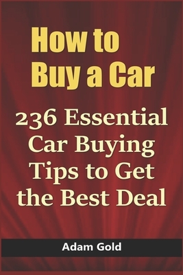 How to Buy a Car: 236 Essential Car Buying Tips to Get the Best Deal by Adam Gold