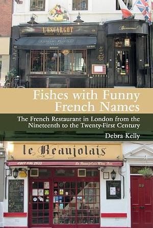 Fishes with Funny French Names: The French Restaurant in London from the Nineteenth to the Twenty-First Century by Debra Kelly