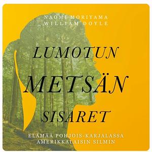 Lumotun metsän sisaret : elämää Pohjois-Karjalassa amerikkalaisin silmin by Naomi Moriyama