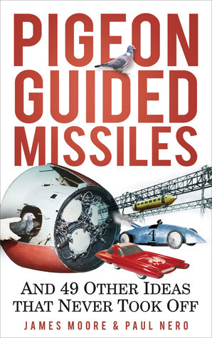 Pigeon Guided Missiles: And 49 Other Ideas that Never Took Off by Paul Nero, James Moore