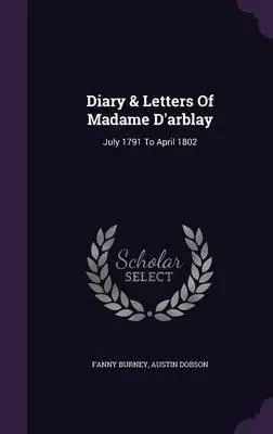 Diary and Letters of Madame D'Arblay: July 1791 to April 1802 by Fanny Burney, Austin Dobson, Frances Burney