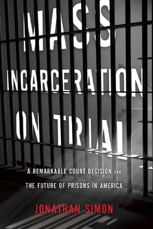 Mass Incarceration on Trial: A Remarkable Court Decision and the Future of Prisons in America by Jonathan Simon