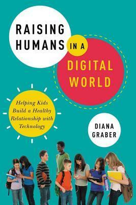 Raising Humans in a Digital World: Helping Kids Build a Healthy Relationship with Technology by Diana Graber