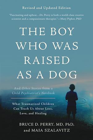 The Boy Who Was Raised as a Dog: And Other Stories from a Child Psychiatrist's Notebook -- What Traumatized Children Can Teach Us About Loss, Love, and Healing by Bruce D. Perry, Maia Szalavitz