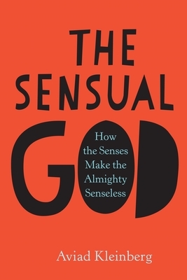 The Sensual God: How the Senses Make the Almighty Senseless by Aviad Kleinberg