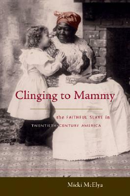 Clinging to Mammy: The Faithful Slave in Twentieth-Century America by Micki McElya