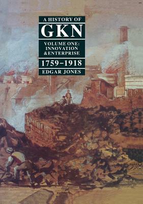 A History of Gkn: Volume 1: Innovation and Enterprise, 1759-1918 by Edgar Jones