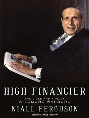 High Financier: The Lives and Time of Siegmund Warburg by Niall Ferguson